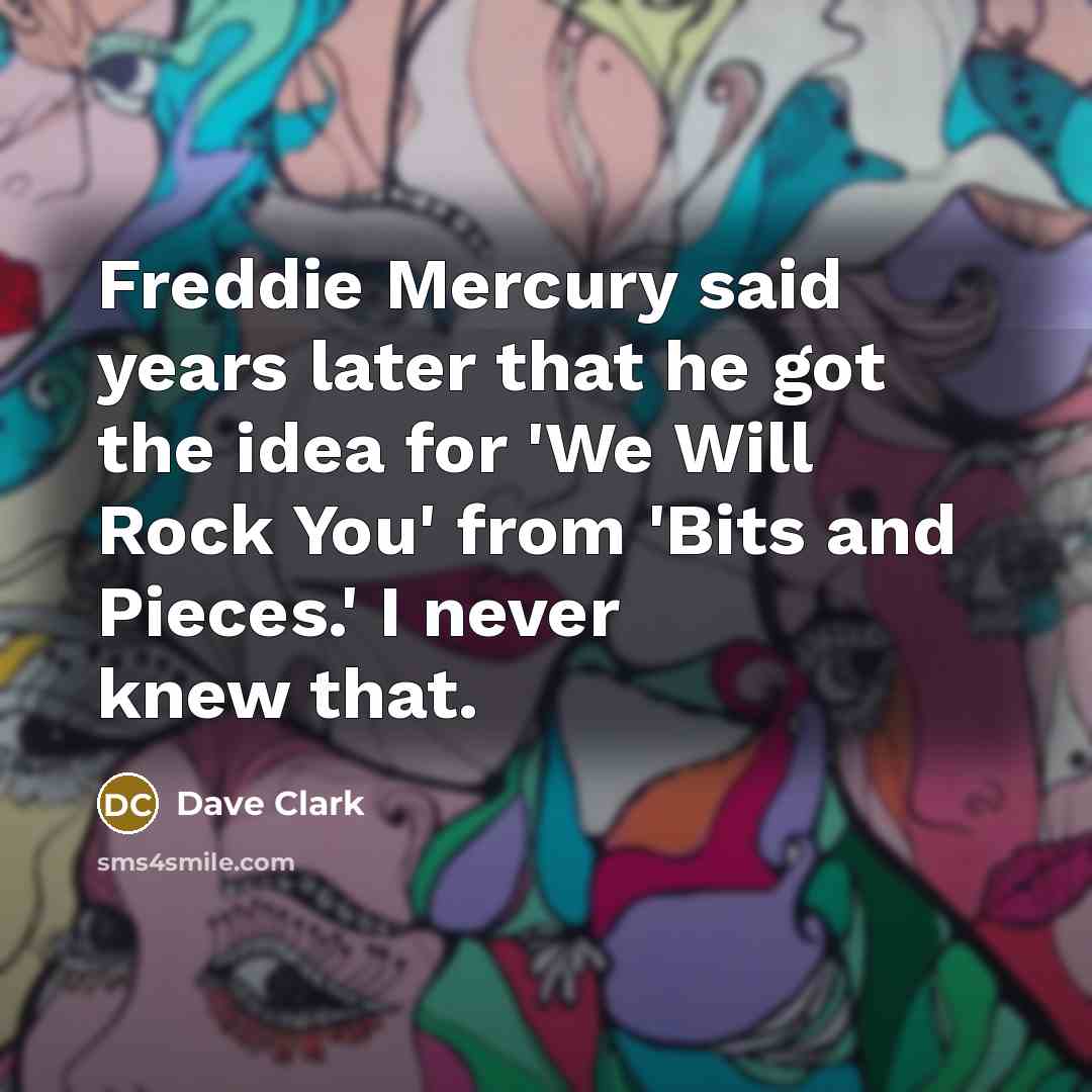 “Freddie Mercury said years later that he got the idea for 'We Will Rock You' from 'Bits and Pieces.' I never knew that.” quote by Dave Clark