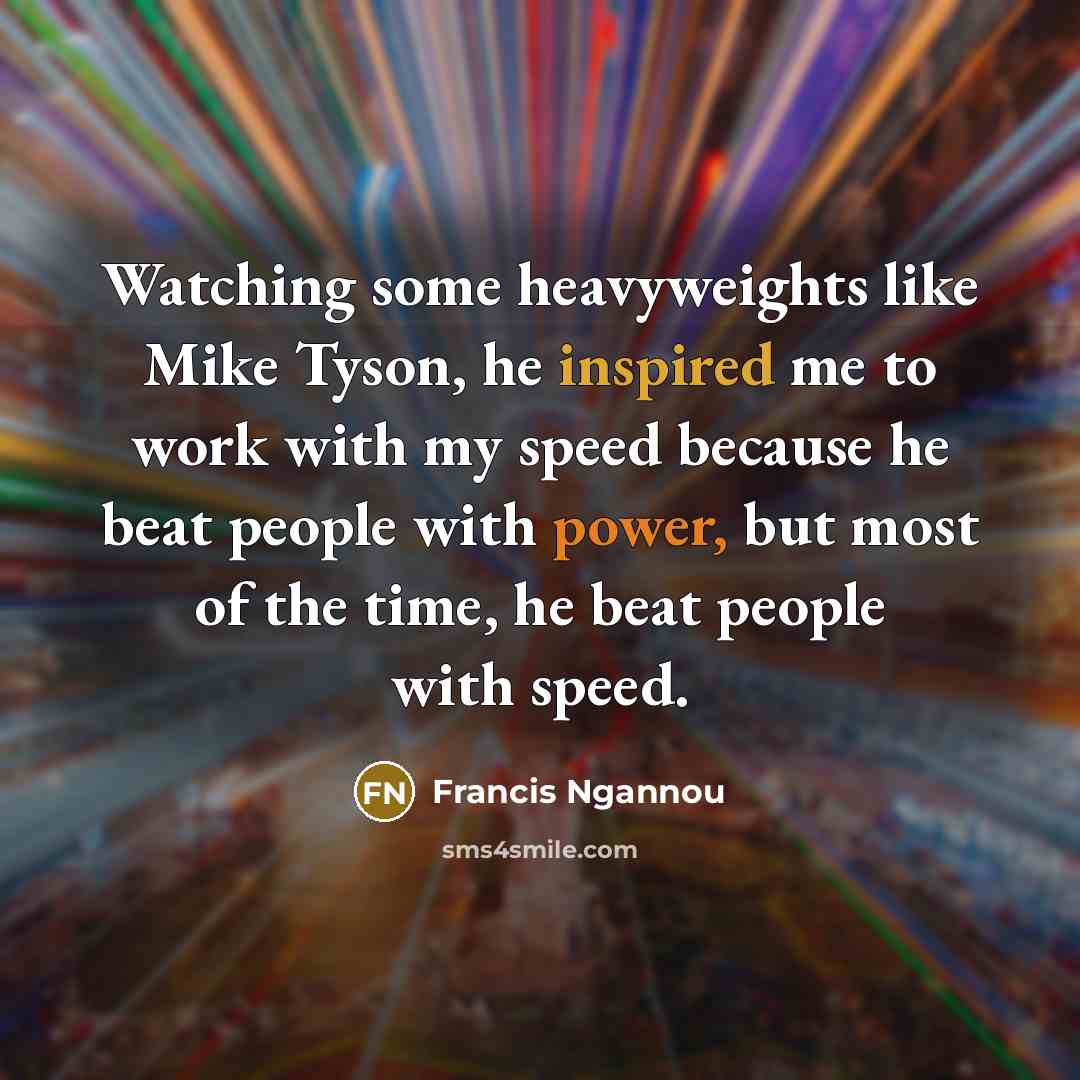 “Watching some heavyweights like Mike Tyson, he inspired me to work with my speed because he beat people with power, but most of the time, he beat people with speed.” quote by Francis Ngannou