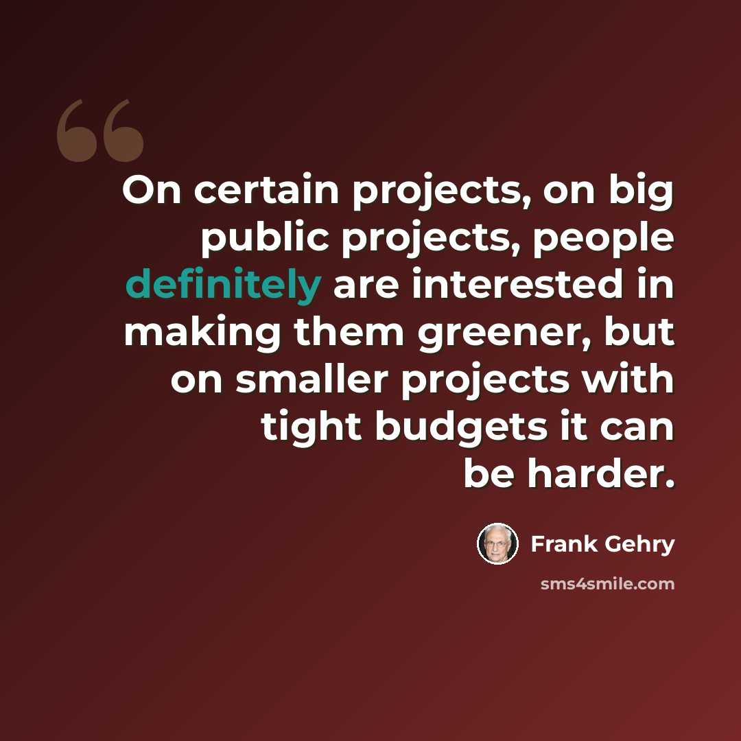 “On certain projects, on big public projects, people definitely are interested in making them greener, but on smaller projects with tight budgets it can be harder.” quote by Frank Gehry