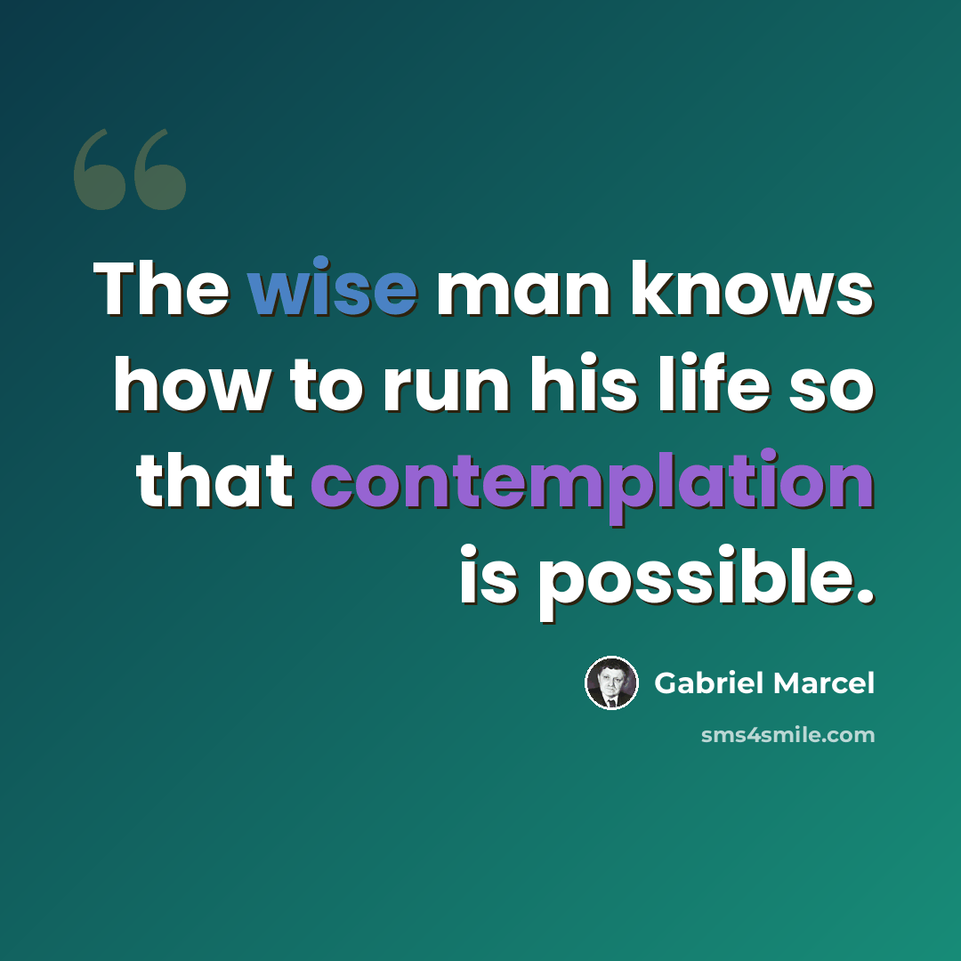 “The wise man knows how to run his life so that contemplation is possible.” quote by Gabriel Marcel