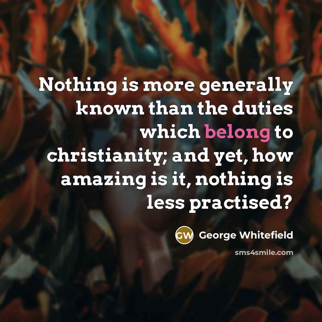 “Nothing is more generally known than the duties which belong to christianity; and yet, how amazing is it, nothing is less practised?” quote by George Whitefield