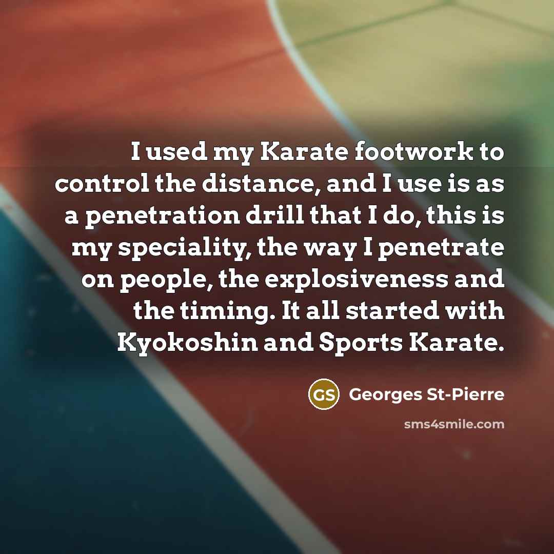 “I used my Karate footwork to control the distance, and I use is as a penetration drill that I do, this is my speciality, the way I penetrate on people, the explosiveness and the timing. It all started with Kyokoshin and Sports Karate.” quote by Georges St-Pierre