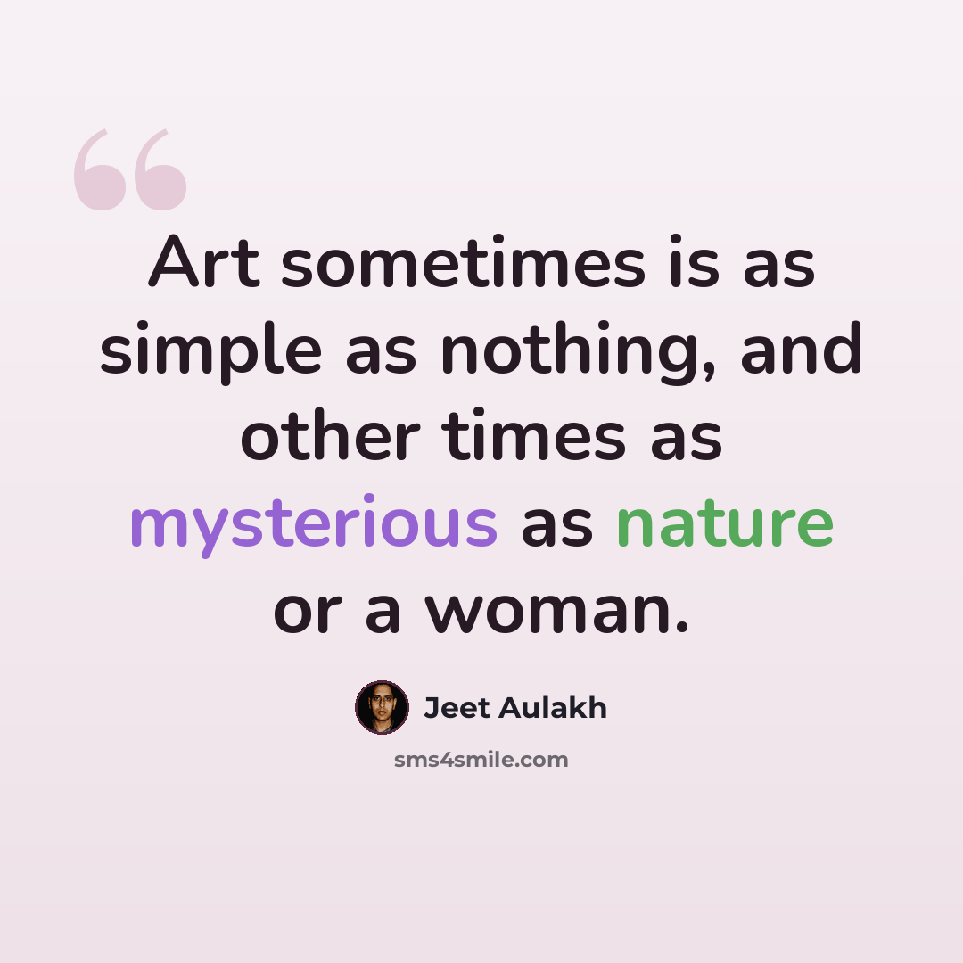“Art sometimes is as simple as nothing, and other times as mysterious as nature or a woman.” quote by Jeet Aulakh