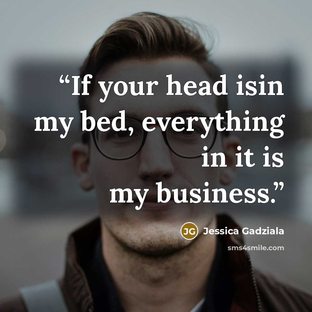 “If your head isin my bed, everything in it is my business.” quote by Jessica Gadziala