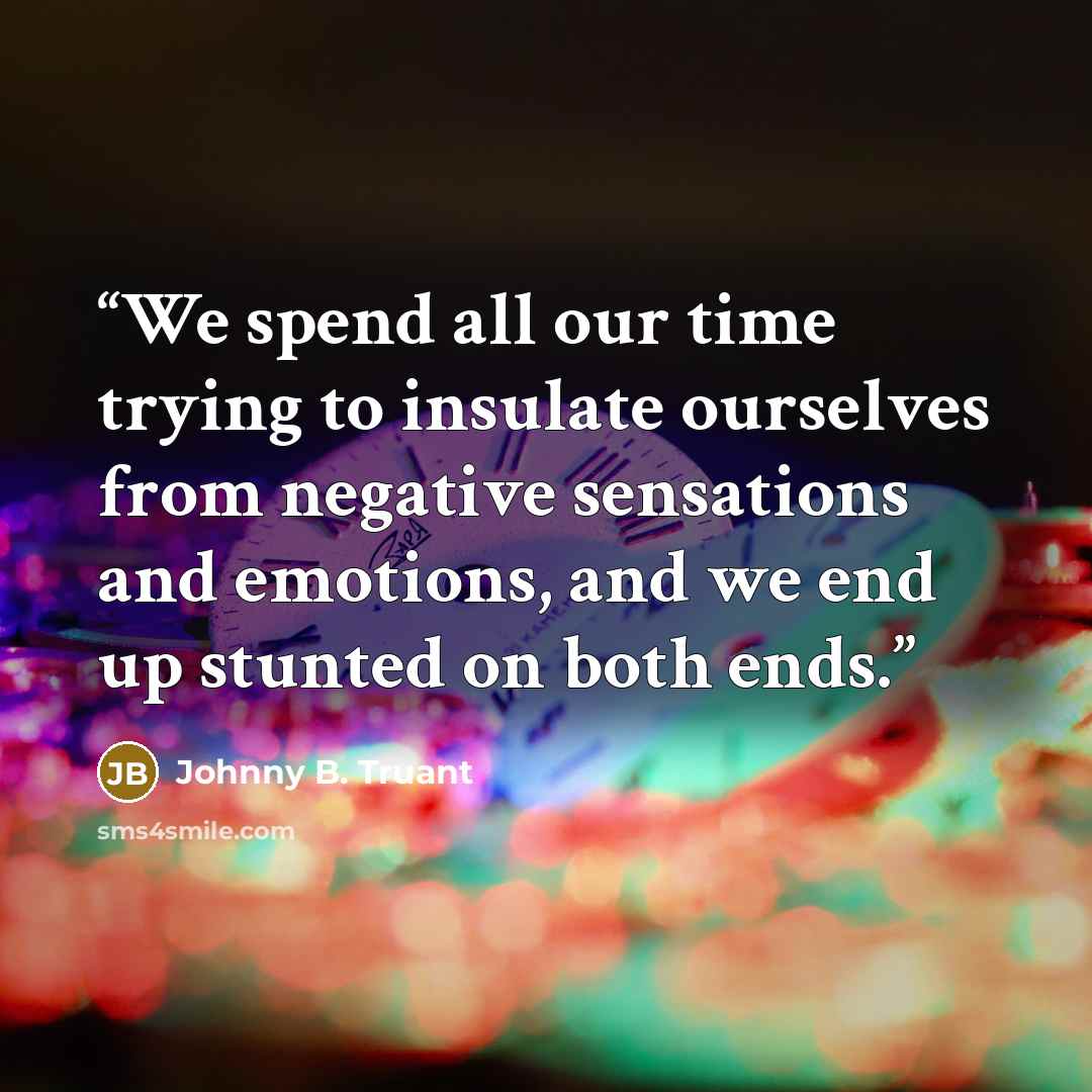 “We spend all our time trying to insulate ourselves from negative sensations and emotions, and we end up stunted on both ends.” quote by Johnny B. Truant
