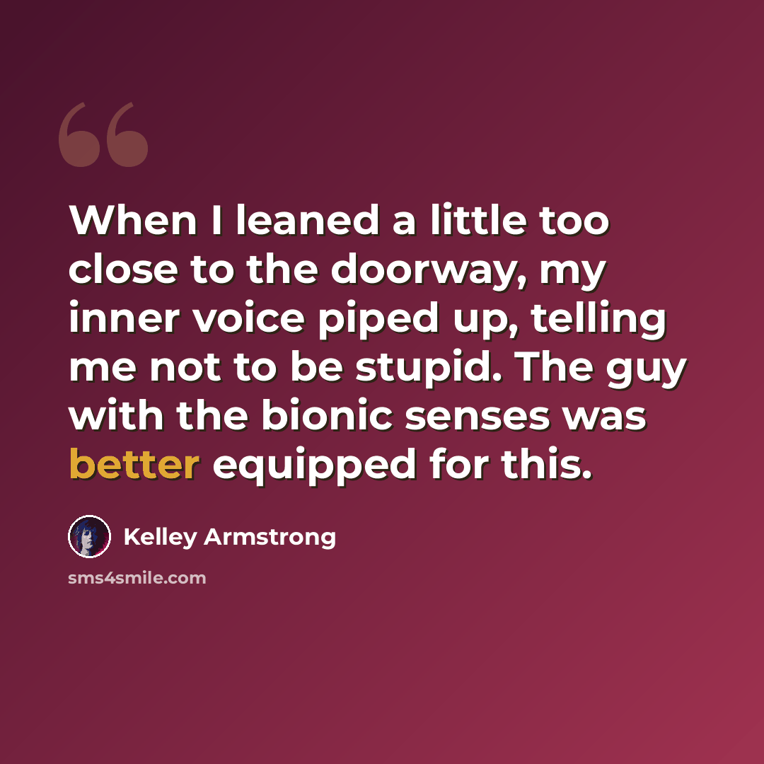 “When I leaned a little too close to the doorway, my inner voice piped up, telling me not to be stupid. The guy with the bionic senses was better equipped for this.” quote by Kelley Armstrong