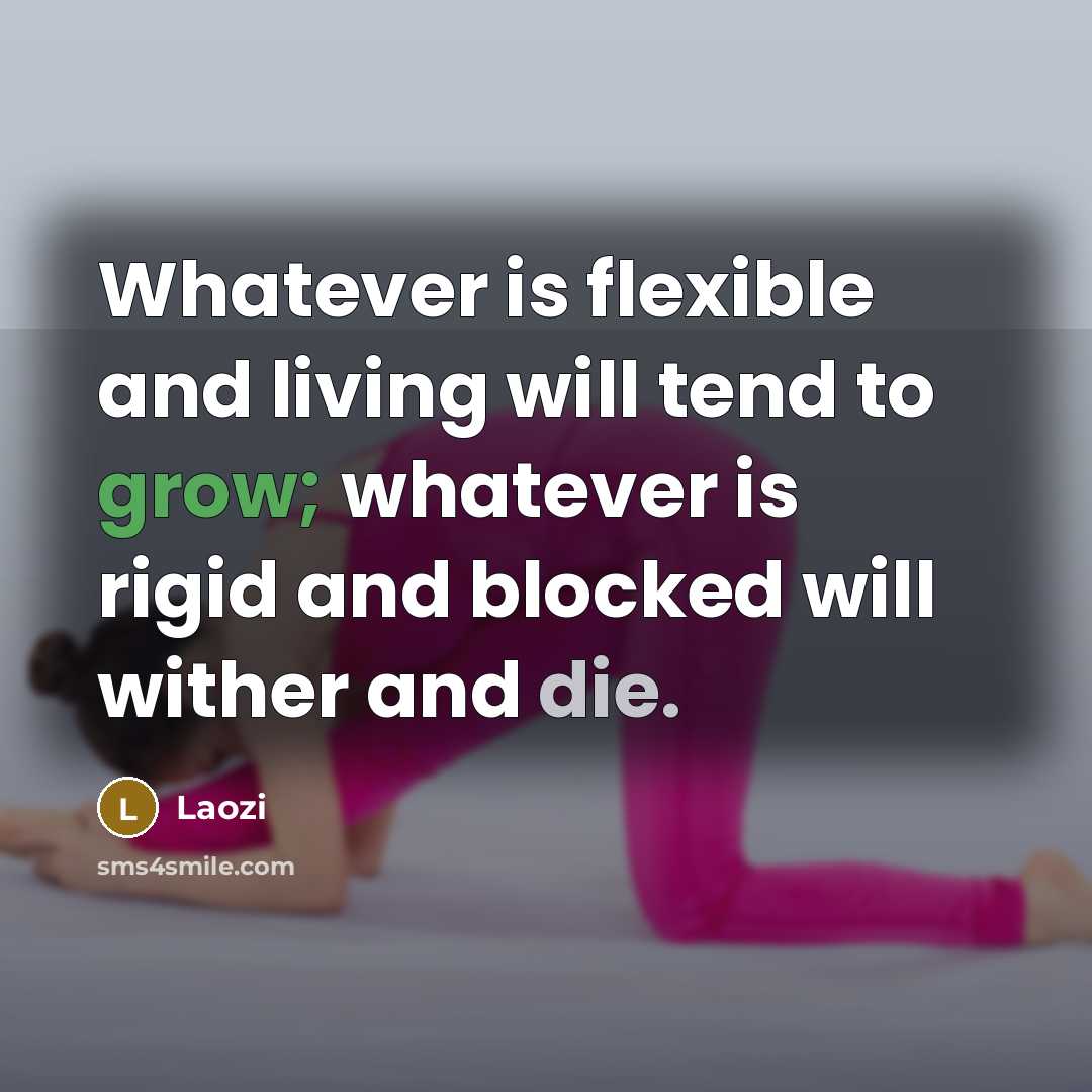 “Whatever is flexible and living will tend to grow; whatever is rigid and blocked will wither and die.” quote by Laozi