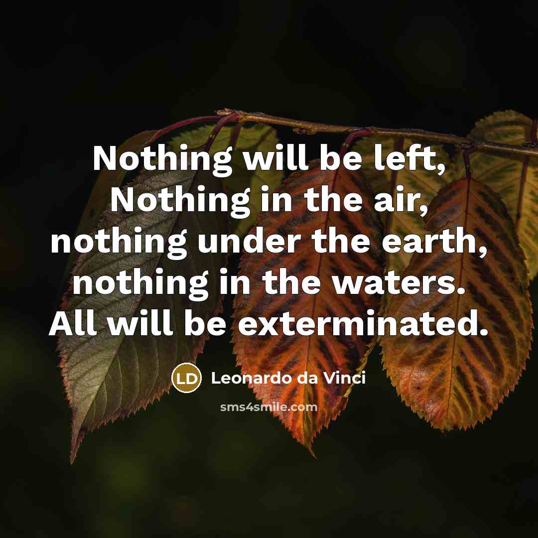 “Nothing will be left, Nothing in the air, nothing under the earth, nothing in the waters. All will be exterminated.” quote by Leonardo da Vinci