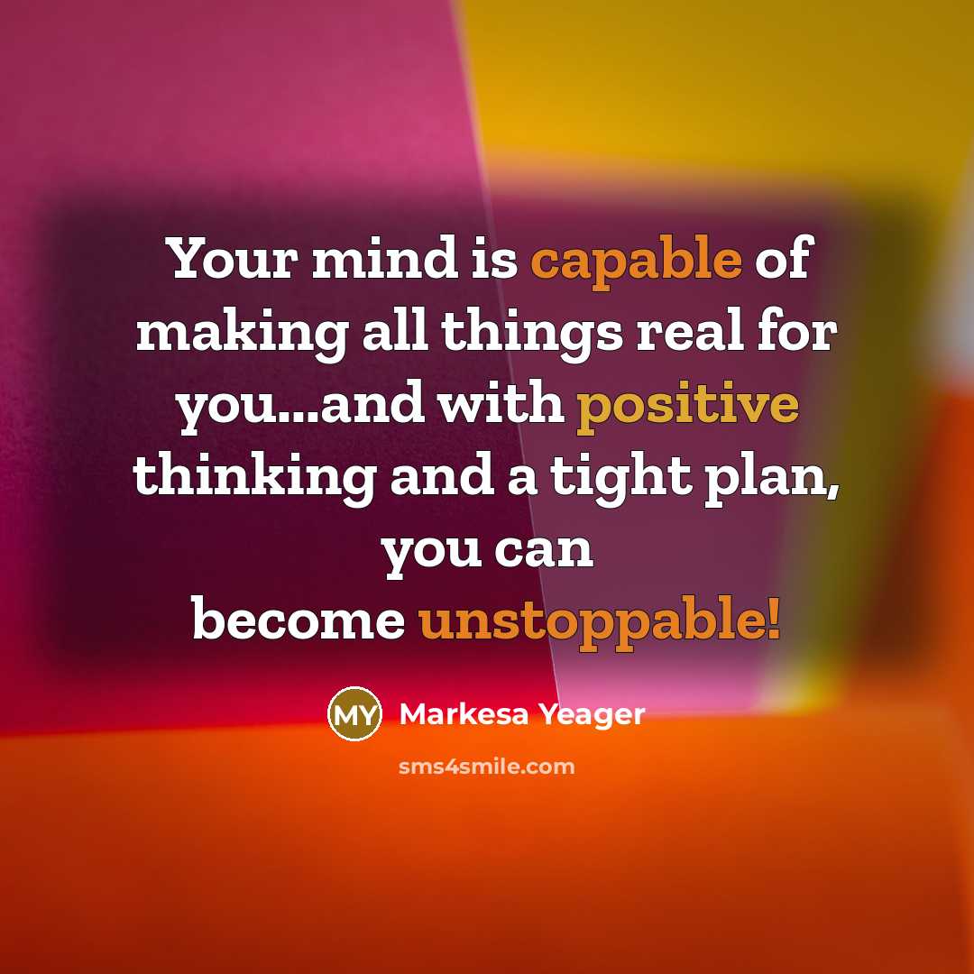 “Your mind is capable of making all things real for you...and with positive thinking and a tight plan, you can become unstoppable!” quote by Markesa Yeager
