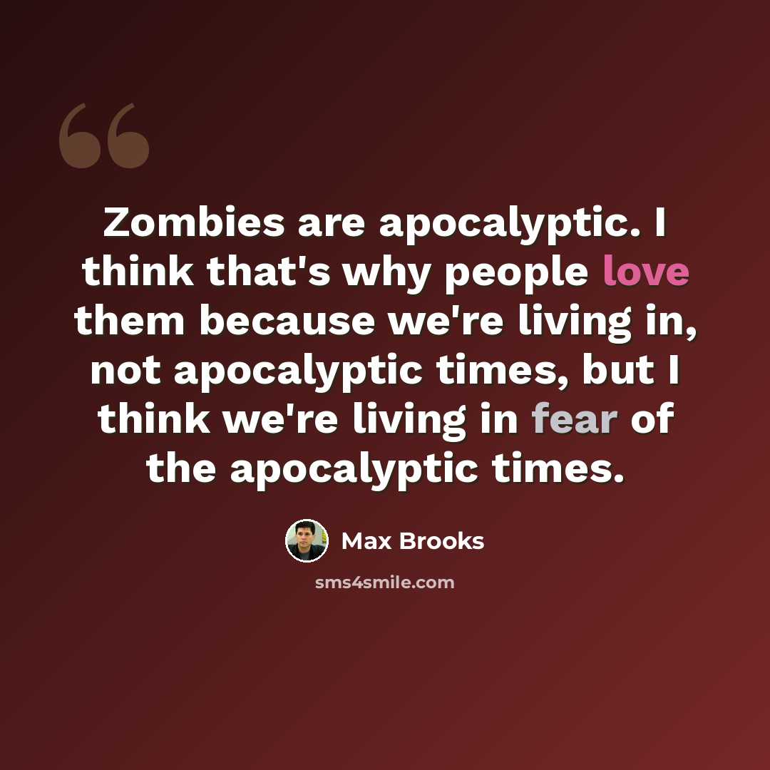 “Zombies are apocalyptic. I think that's why people love them because we're living in, not apocalyptic times, but I think we're living in fear of the apocalyptic times.” quote by Max Brooks