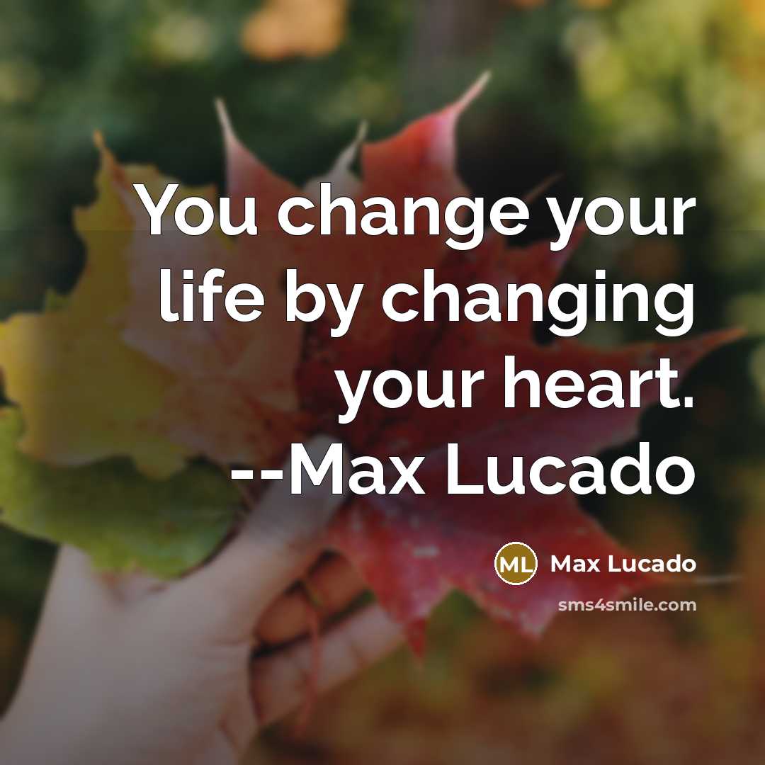 “You change your life by changing your heart. --Max Lucado” quote by Max Lucado