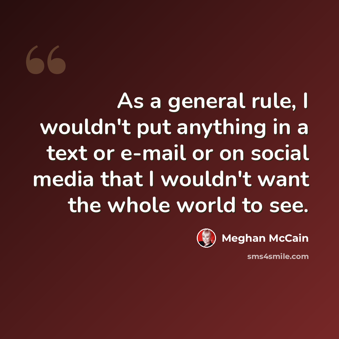 “As a general rule, I wouldn't put anything in a text or e-mail or on social media that I wouldn't want the whole world to see.” quote by Meghan McCain