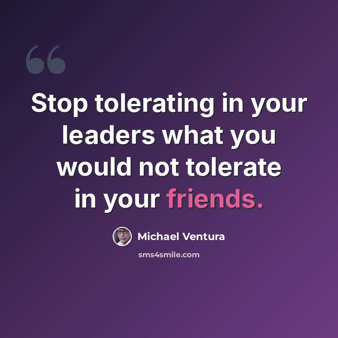“Stop tolerating in your leaders what you would not tolerate in your friends.” quote by Michael Ventura