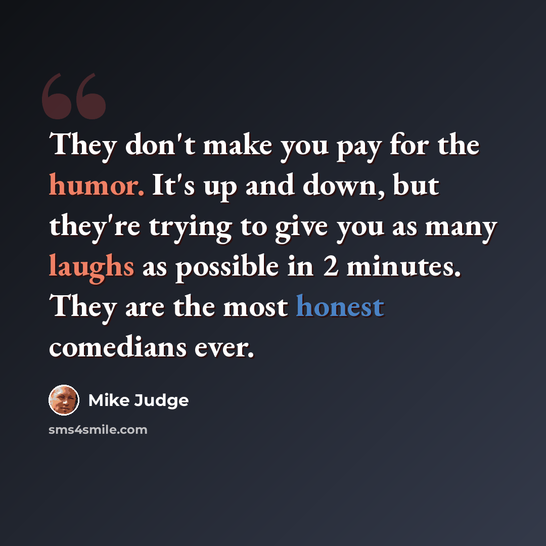 “They don't make you pay for the humor. It's up and down, but they're trying to give you as many laughs as possible in 2 minutes. They are the most honest comedians ever.” quote by Mike Judge