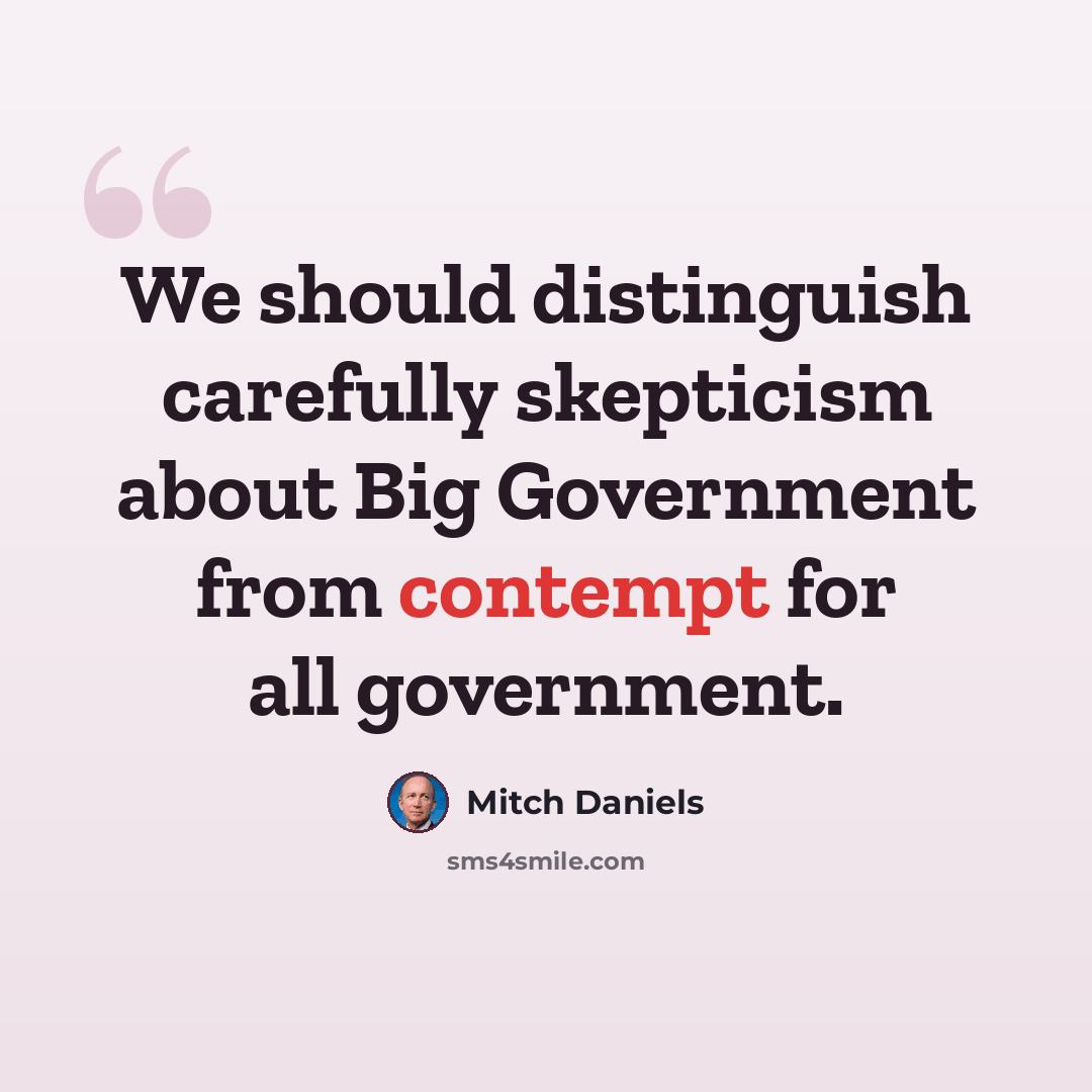 “We should distinguish carefully skepticism about Big Government from contempt for all government.” quote by Mitch Daniels