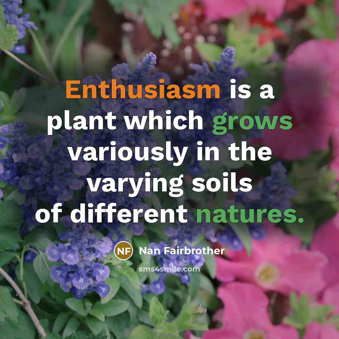 “Enthusiasm is a plant which grows variously in the varying soils of different natures.” quote by Nan Fairbrother
