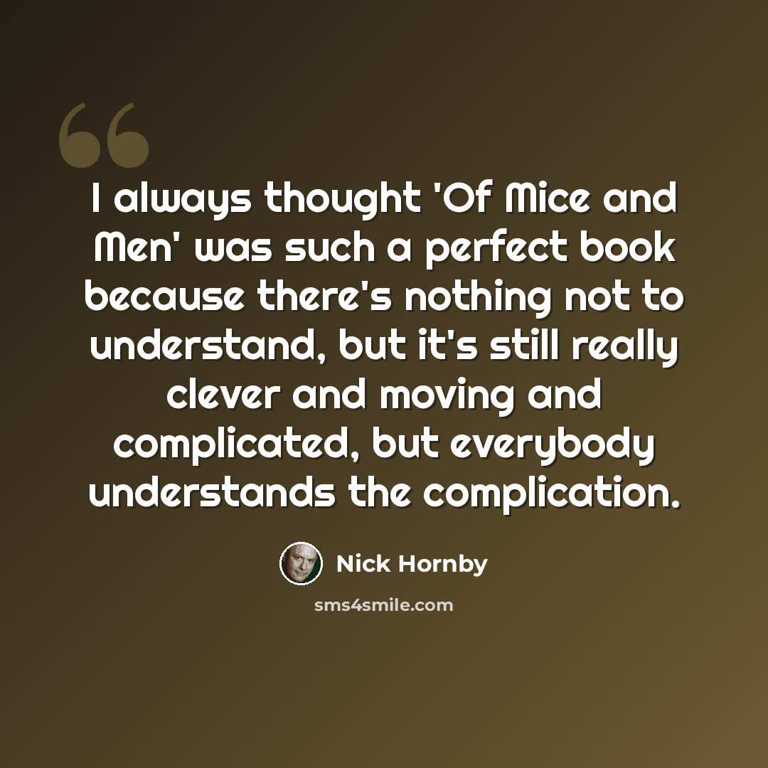 “I always thought 'Of Mice and Men' was such a perfect book because there's nothing not to understand, but it's still really clever and moving and complicated, but everybody understands the complication.” quote by Nick Hornby