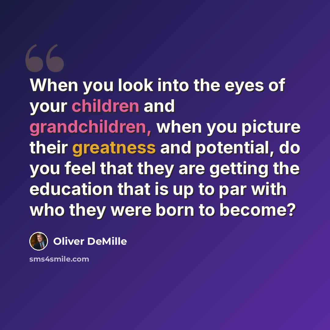 “When you look into the eyes of your children and grandchildren, when you picture their greatness and potential, do you feel that they are getting the education that is up to par with who they were born to become?” quote by Oliver DeMille