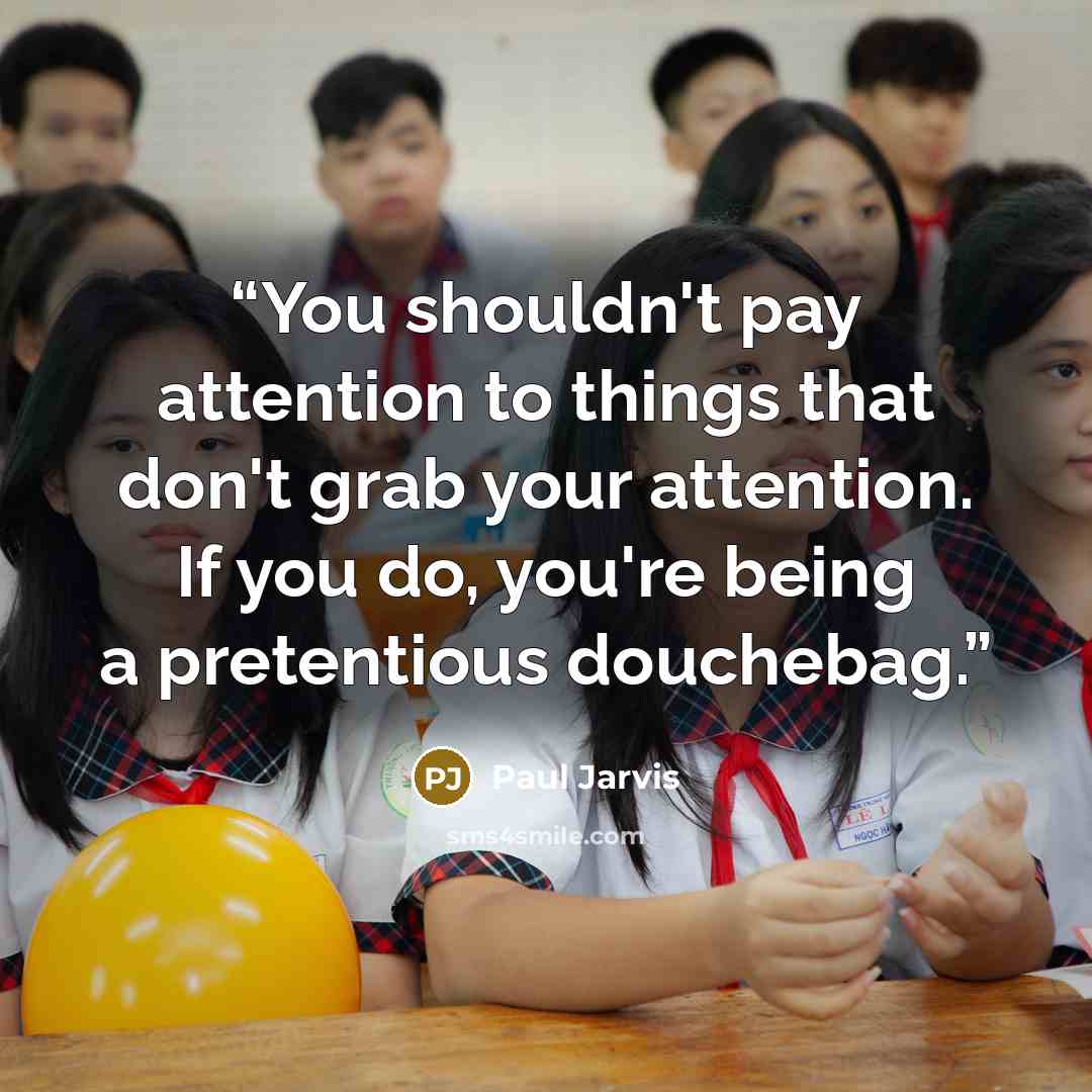 “You shouldn't pay attention to things that don't grab your attention. If you do, you're being a pretentious douchebag.” quote by Paul Jarvis