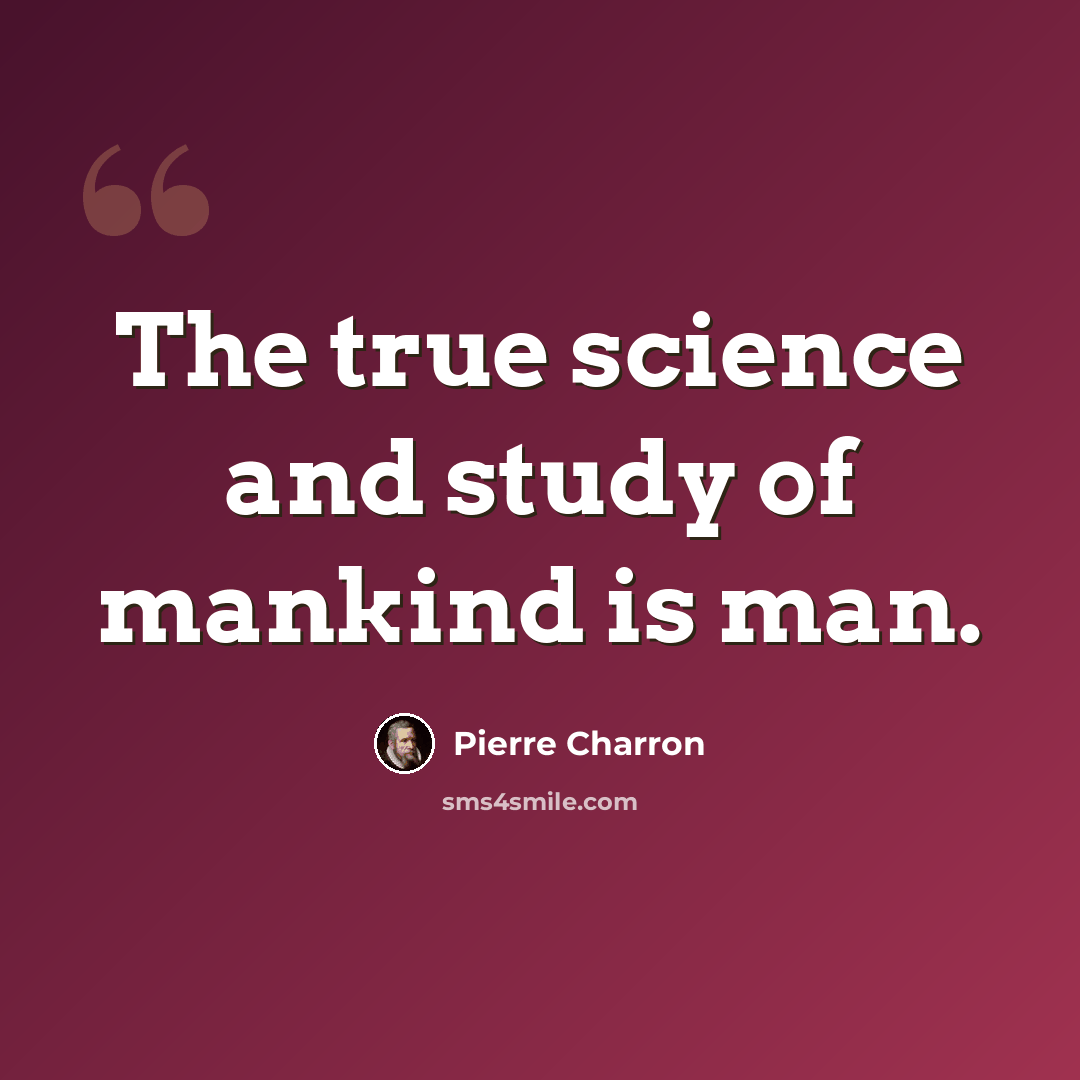 “The true science and study of mankind is man.” quote by Pierre Charron