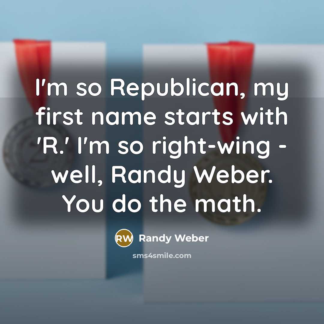 “I'm so Republican, my first name starts with 'R.' I'm so right-wing - well, Randy Weber. You do the math.” quote by Randy Weber