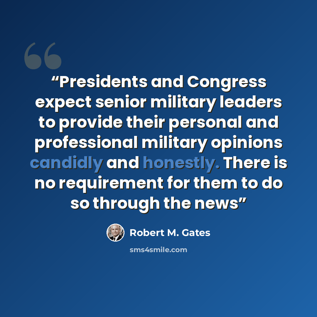 “Presidents and Congress expect senior military leaders to provide their personal and professional military opinions candidly and honestly. There is no requirement for them to do so through the news” quote by Robert M. Gates