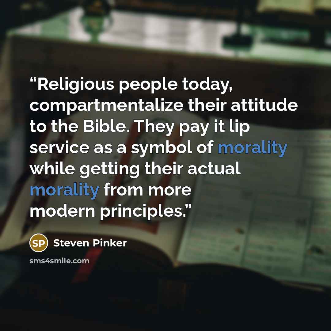 “Religious people today, compartmentalize their attitude to the Bible. They pay it lip service as a symbol of morality while getting their actual morality from more modern principles.” quote by Steven Pinker