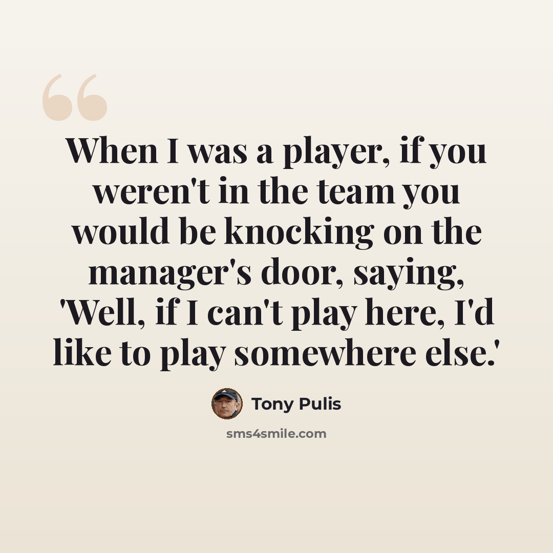 “When I was a player, if you weren't in the team you would be knocking on the manager's door, saying, 'Well, if I can't play here, I'd like to play somewhere else.'” quote by Tony Pulis