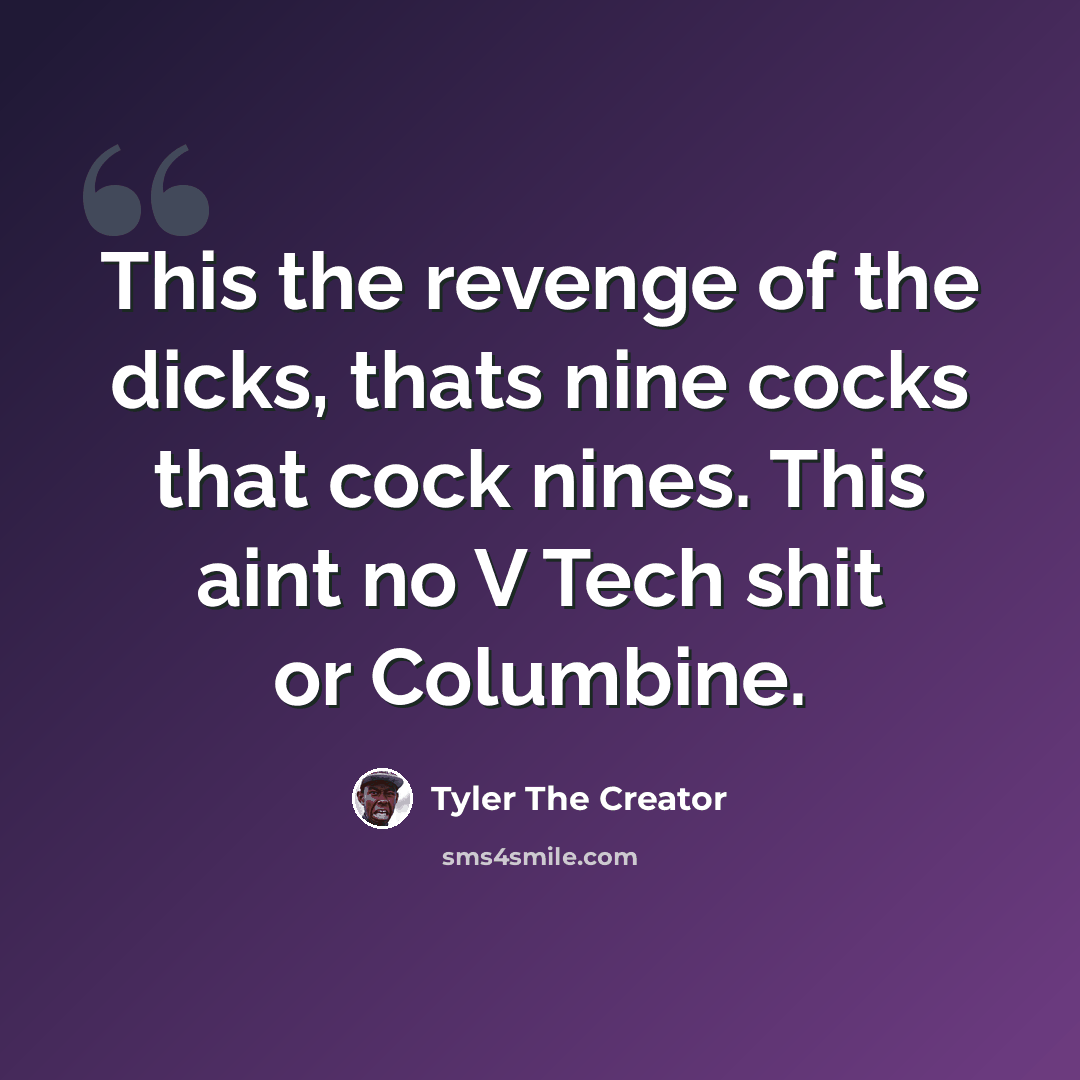 “This the revenge of the dicks, thats nine cocks that cock nines. This aint no V Tech shit or Columbine.” quote by Tyler The Creator