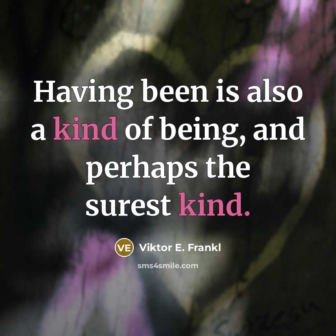 “Having been is also a kind of being, and perhaps the surest kind.” quote by Viktor E. Frankl