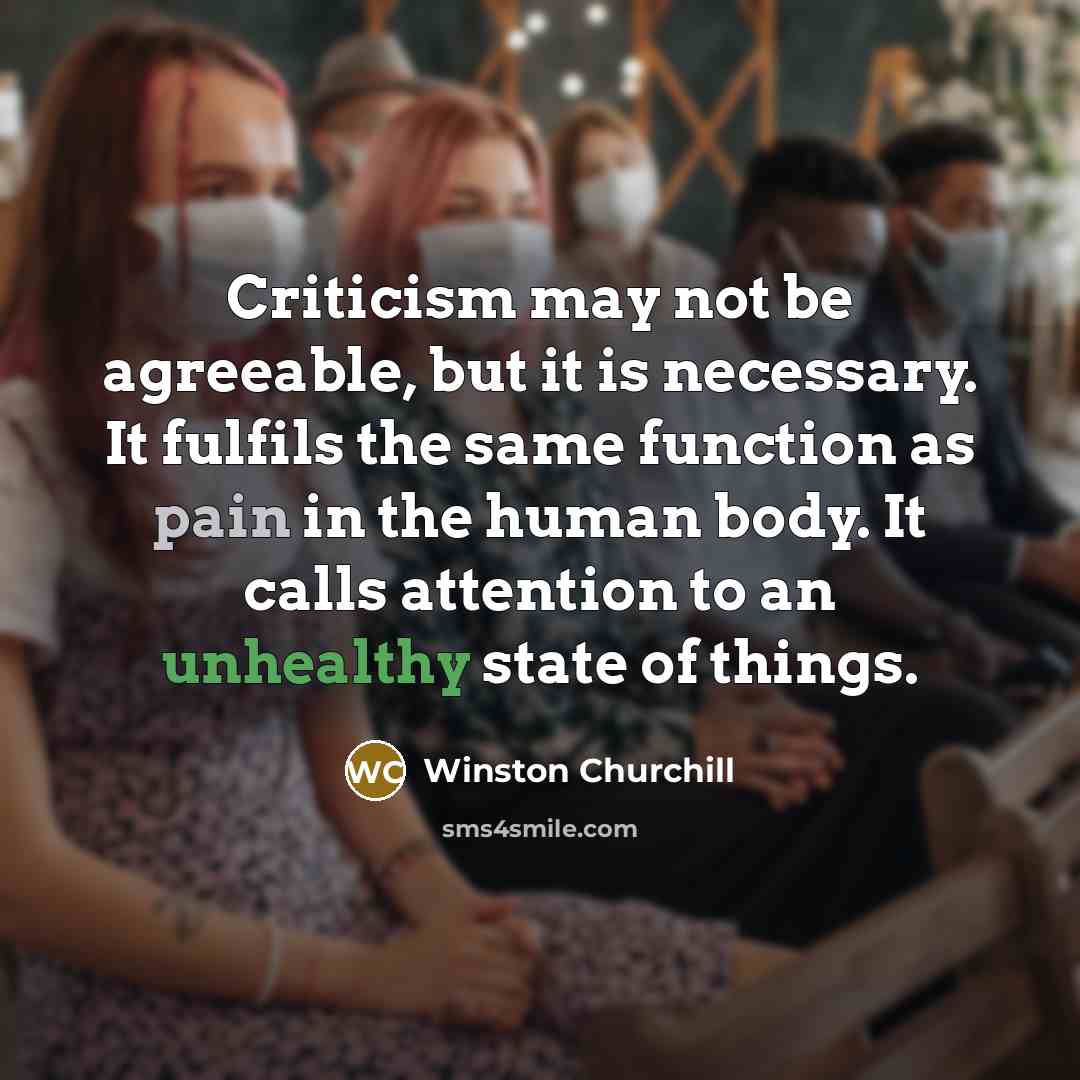 “Criticism may not be agreeable, but it is necessary. It fulfils the same function as pain in the human body. It calls attention to an unhealthy state of things.” quote by Winston Churchill
