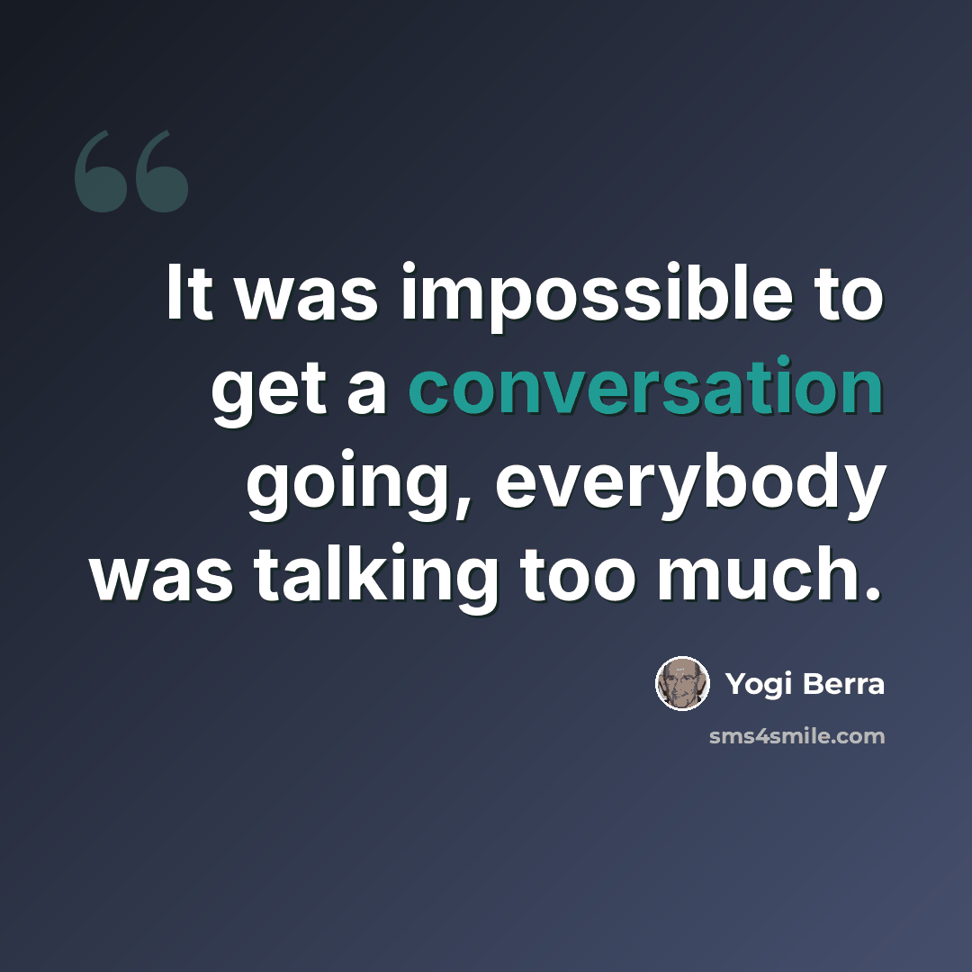 “It was impossible to get a conversation going, everybody was talking too much.” quote by Yogi Berra