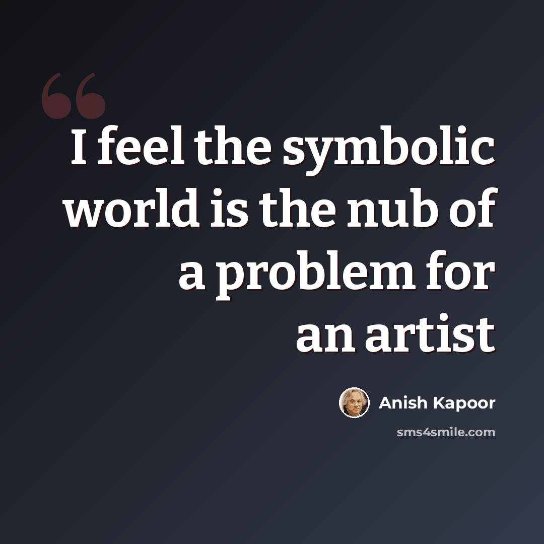 “I feel the symbolic world is the nub of a problem for an artist” quote by Anish Kapoor