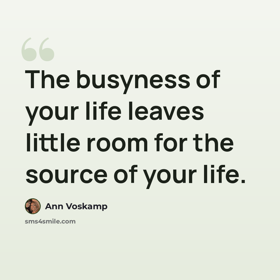 “The busyness of your life leaves little room for the source of your life.” quote by Ann Voskamp