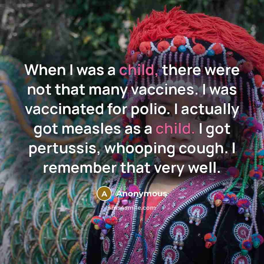 “When I was a child, there were not that many vaccines. I was vaccinated for polio. I actually got measles as a child. I got pertussis, whooping cough. I remember that very well.” quote by Anonymous
