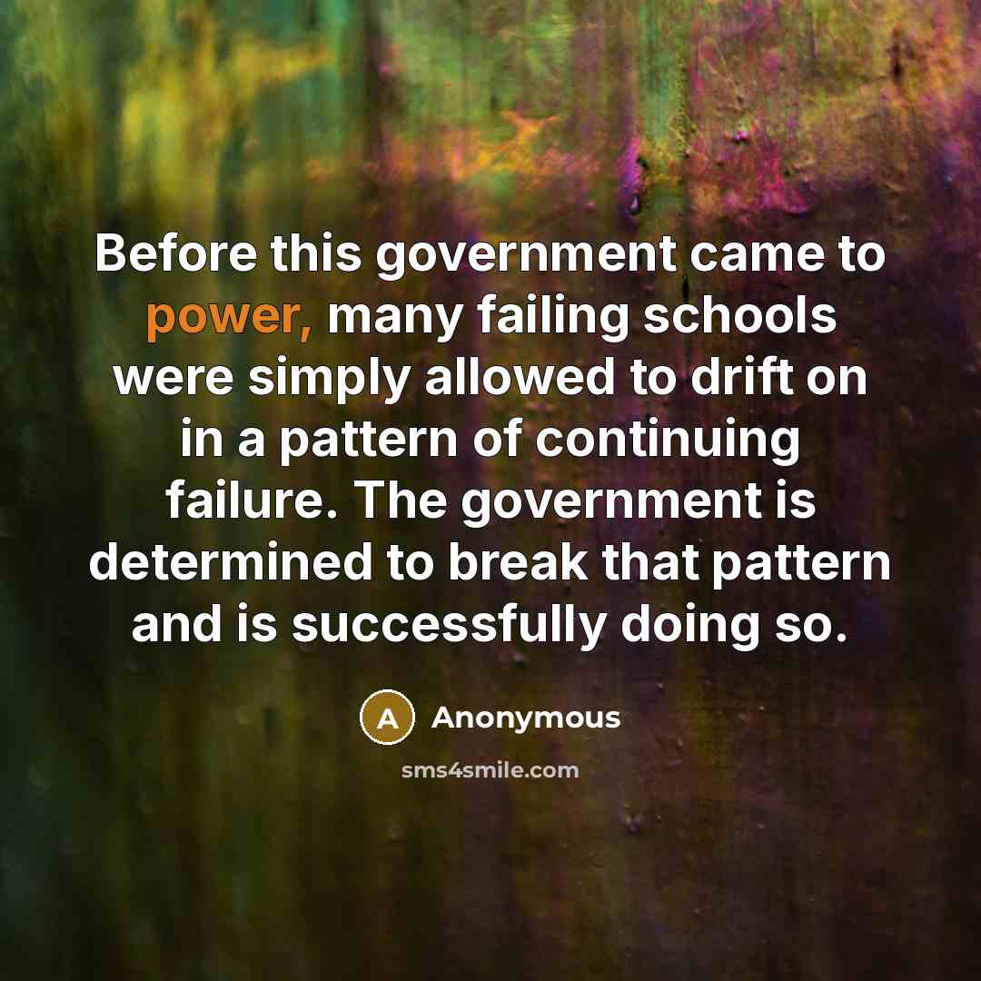 “Before this government came to power, many failing schools were simply allowed to drift on in a pattern of continuing failure. The government is determined to break that pattern and is successfully doing so.” quote by Anonymous