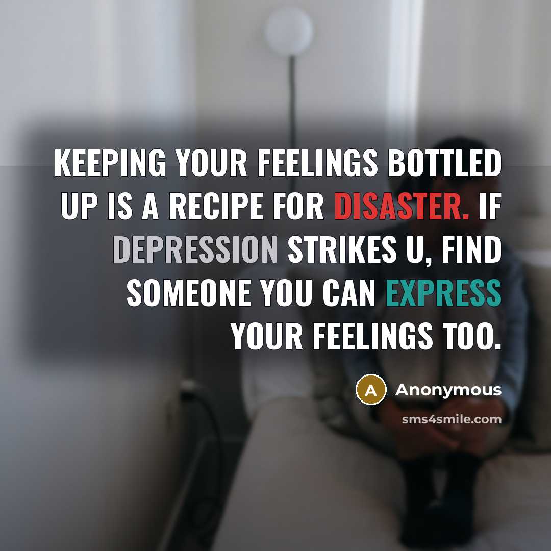 “Keeping your feelings bottled up is a recipe for disaster. If depression strikes u, find someone you can express your feelings too.” quote by Anonymous