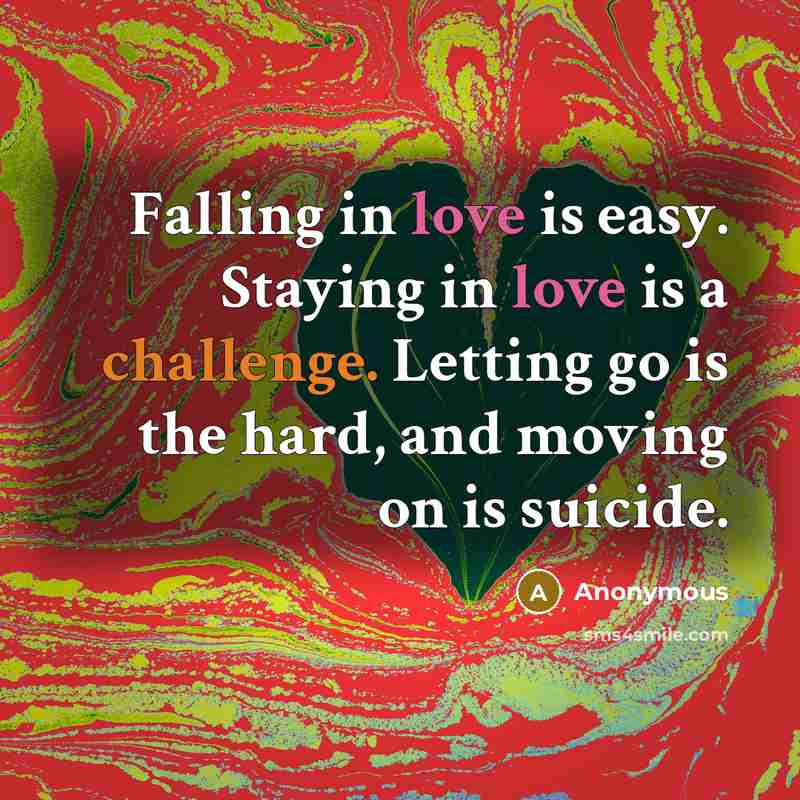 “Falling in love is easy. Staying in love is a challenge. Letting go is the hard, and moving on is suicide.” quote by Anonymous
