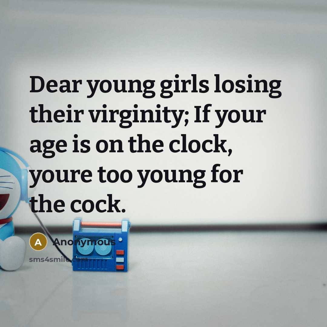“Dear young girls losing their virginity; If your age is on the clock, youre too young for the cock.” quote by Anonymous