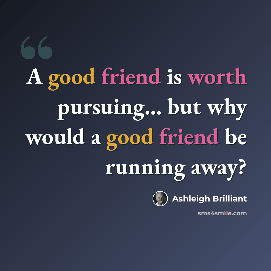 “A good friend is worth pursuing... but why would a good friend be running away?” quote by Ashleigh Brilliant