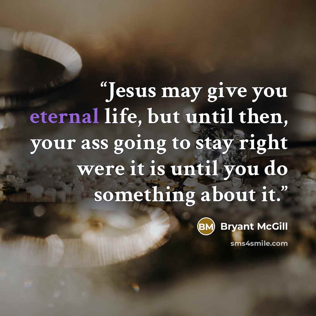 “Jesus may give you eternal life, but until then, your ass going to stay right were it is until you do something about it.” quote by Bryant McGill