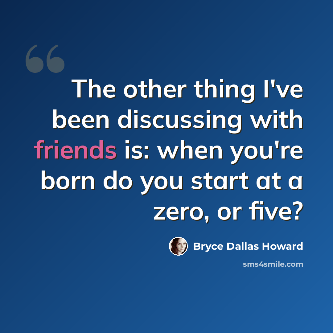 “The other thing I've been discussing with friends is: when you're born do you start at a zero, or five?” quote by Bryce Dallas Howard
