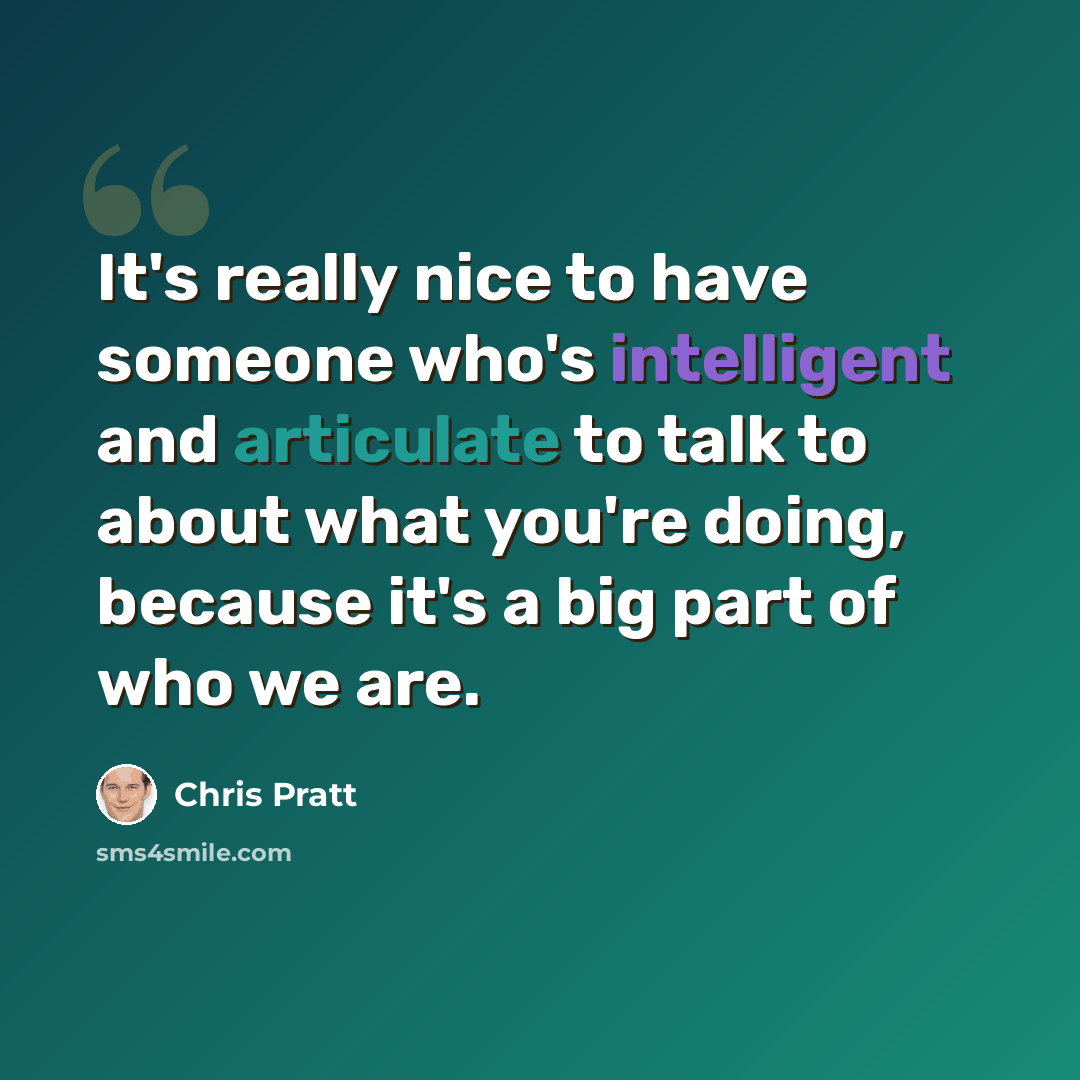 “It's really nice to have someone who's intelligent and articulate to talk to about what you're doing, because it's a big part of who we are.” quote by Chris Pratt
