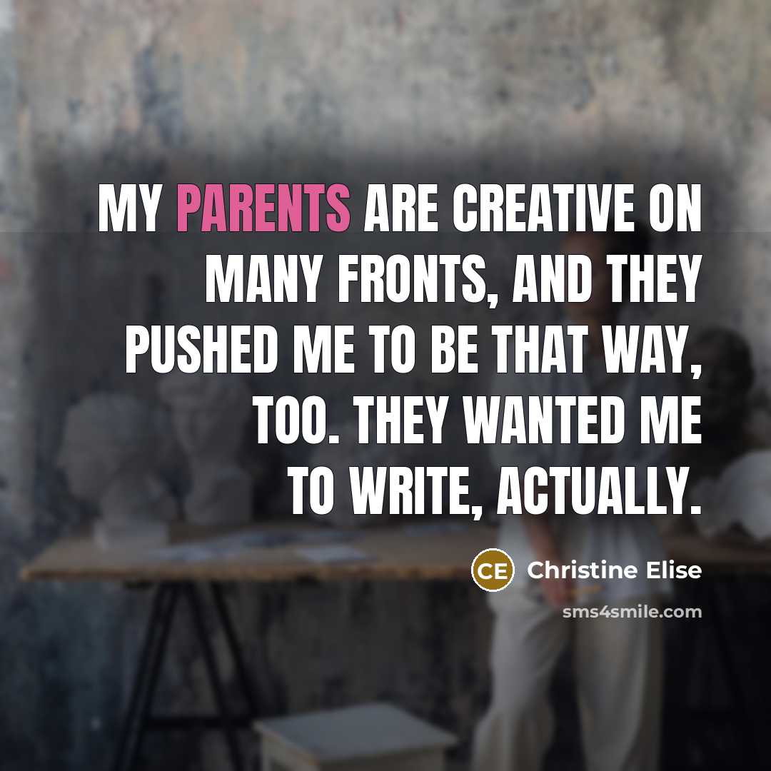 “My parents are creative on many fronts, and they pushed me to be that way, too. They wanted me to write, actually.” quote by Christine Elise