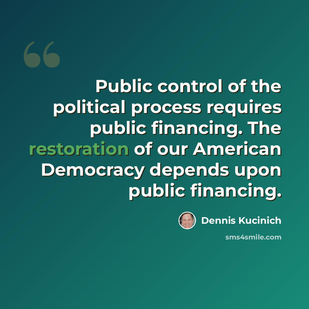 “Public control of the political process requires public financing. The restoration of our American Democracy depends upon public financing.” quote by Dennis Kucinich