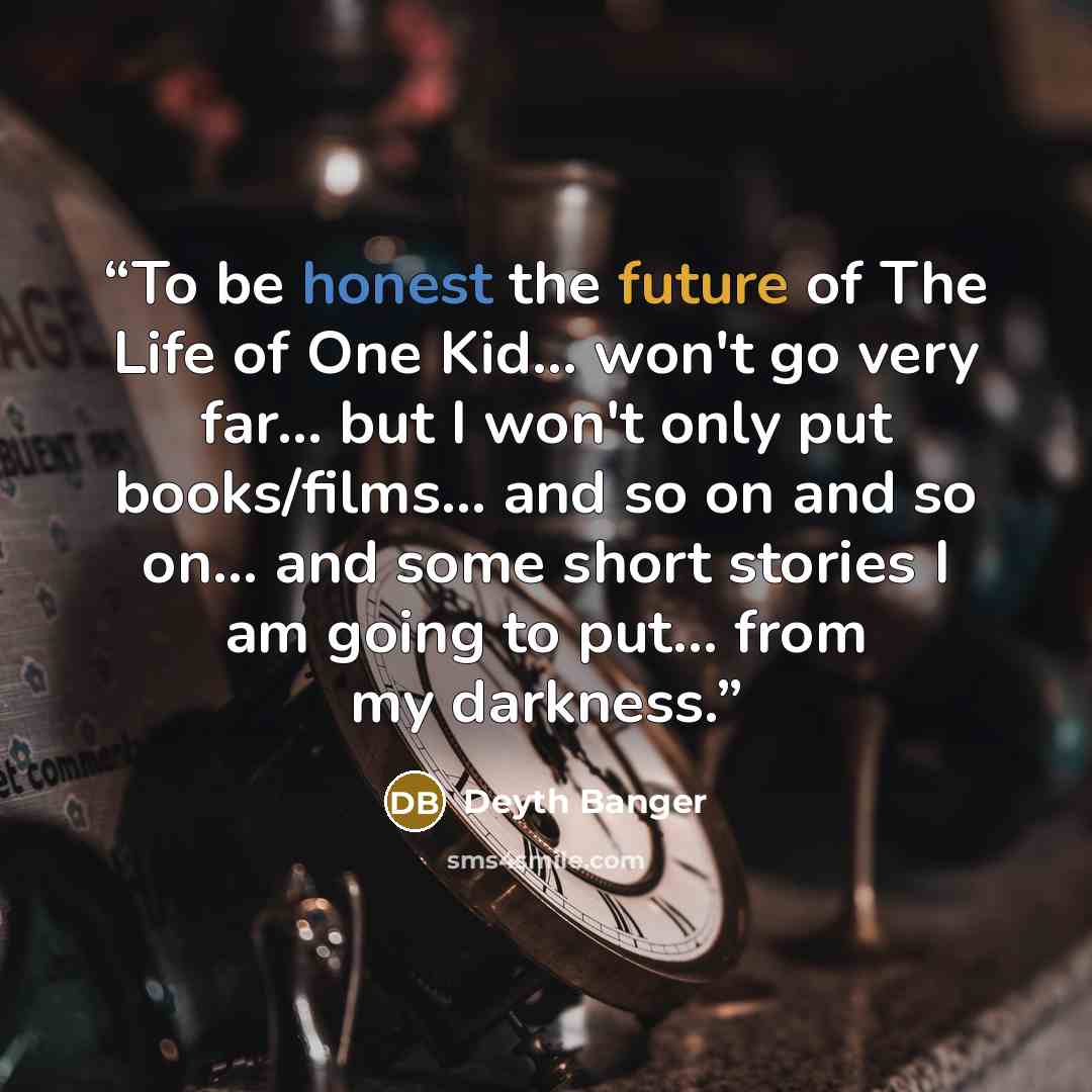 “To be honest the future of The Life of One Kid... won't go very far... but I won't only put books/films… and so on and so on... and some short stories I am going to put... from my darkness.” quote by Deyth Banger