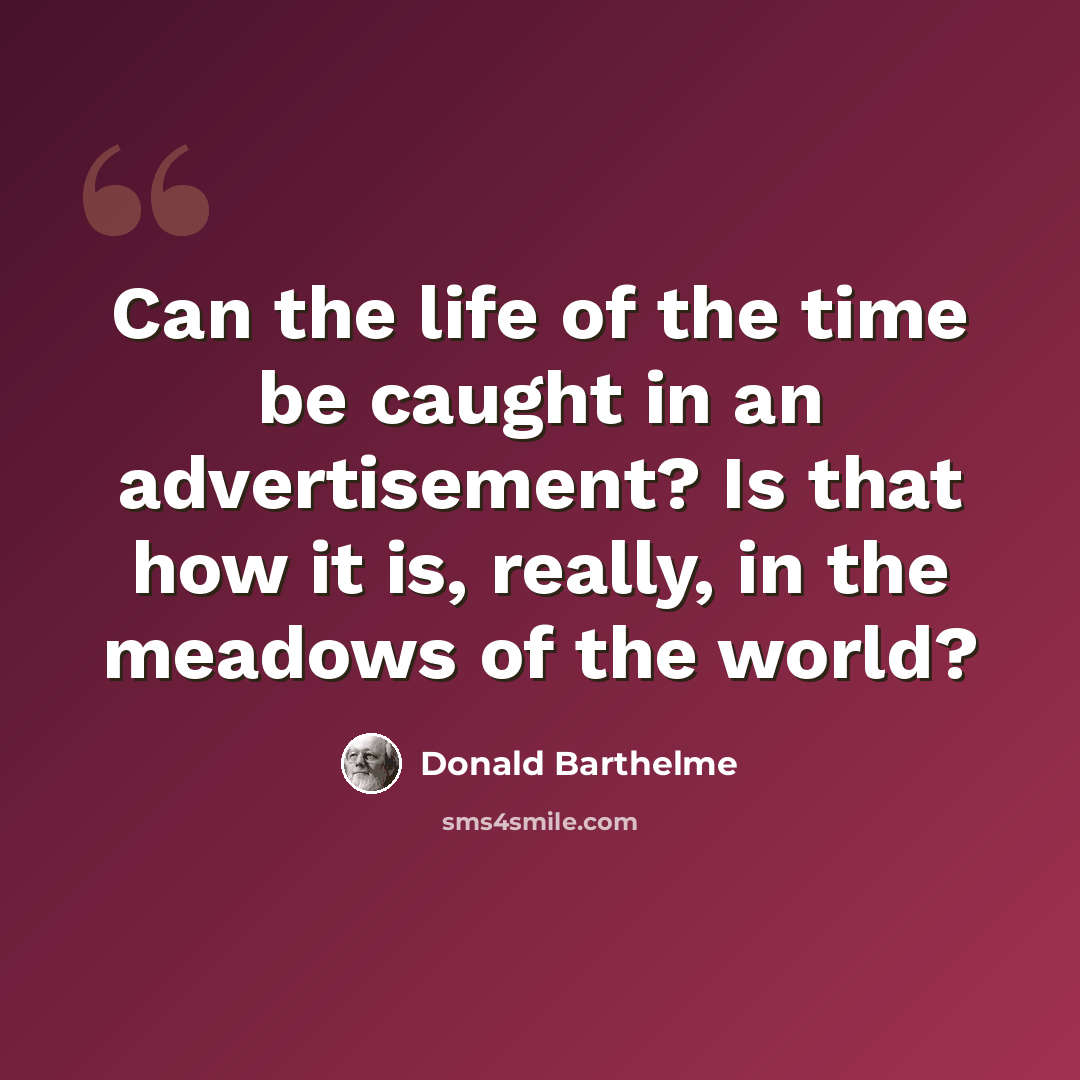“Can the life of the time be caught in an advertisement? Is that how it is, really, in the meadows of the world?” quote by Donald Barthelme