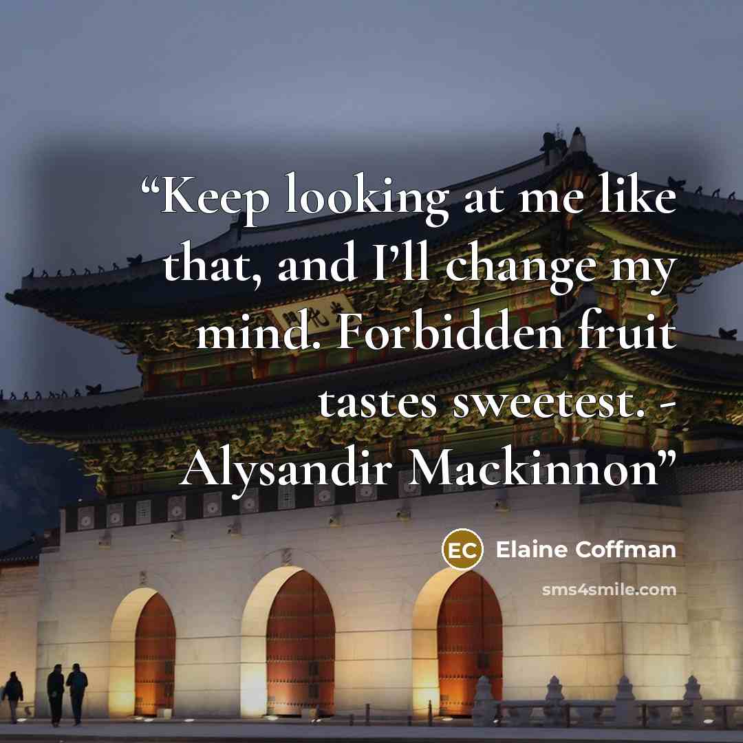 “Keep looking at me like that, and I’ll change my mind. Forbidden fruit tastes sweetest. - Alysandir Mackinnon” quote by Elaine Coffman