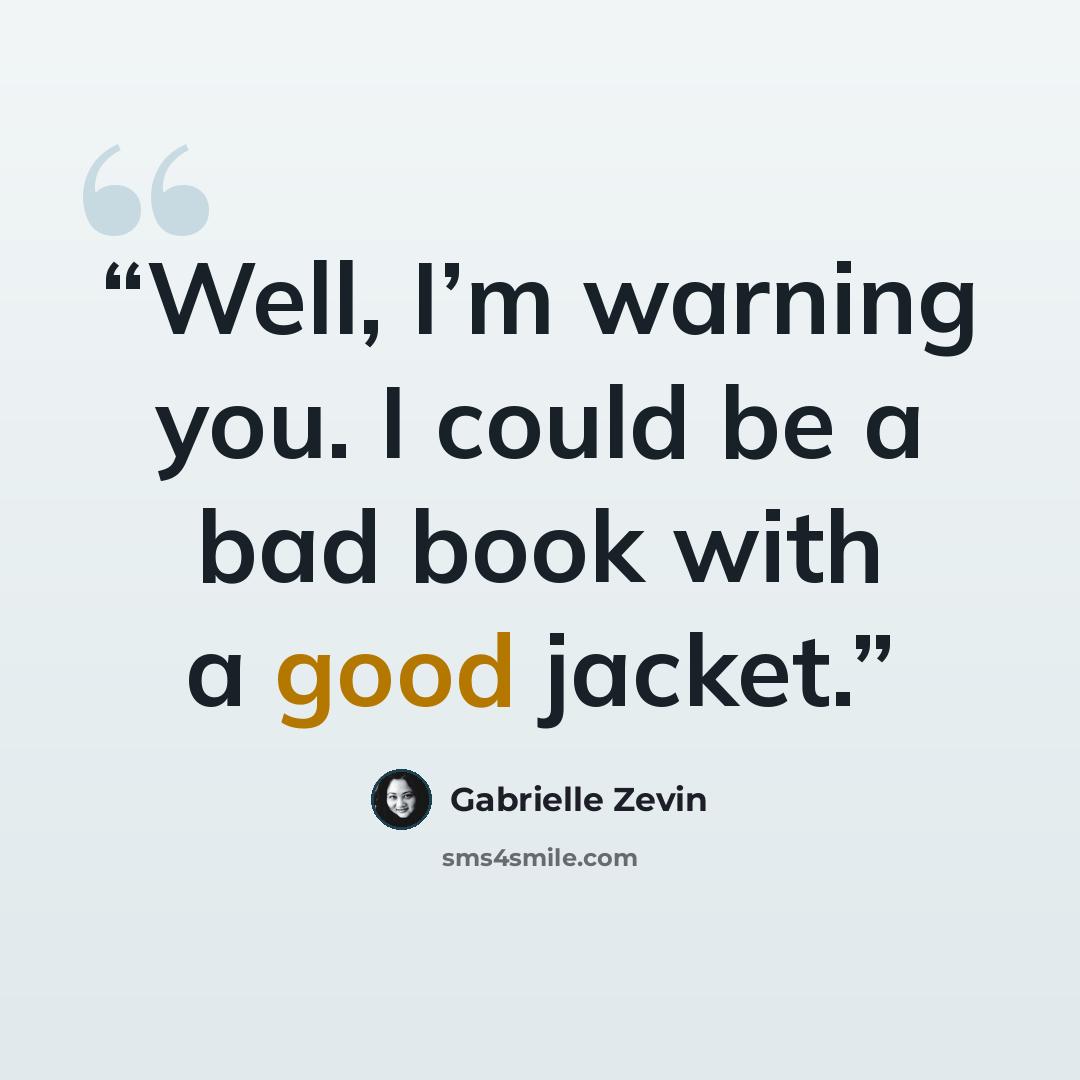 “Well, I’m warning you. I could be a bad book with a good jacket.” quote by Gabrielle Zevin