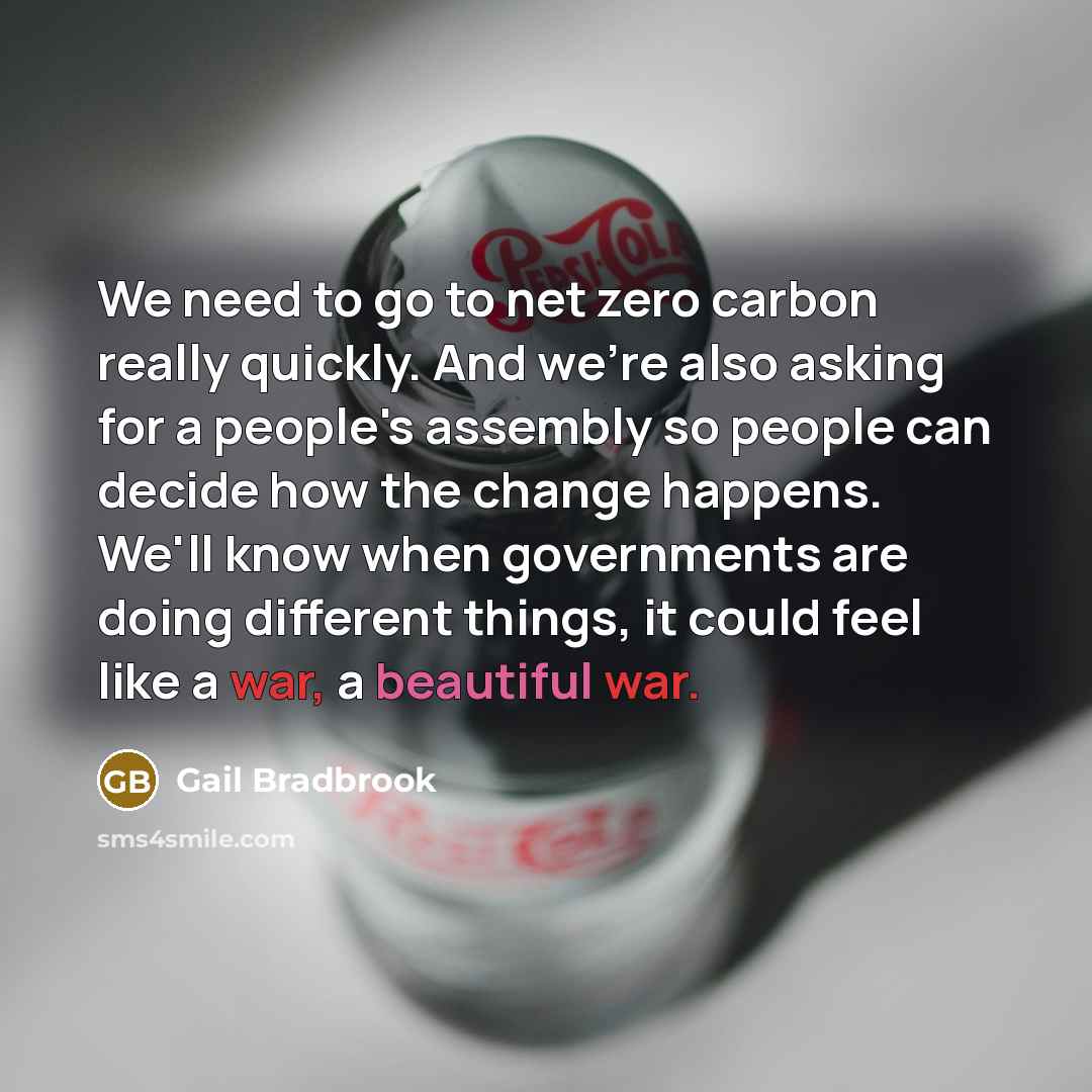 “We need to go to net zero carbon really quickly. And we're also asking for a people's assembly so people can decide how the change happens. We'll know when governments are doing different things, it could feel like a war, a beautiful war.” quote by Gail Bradbrook